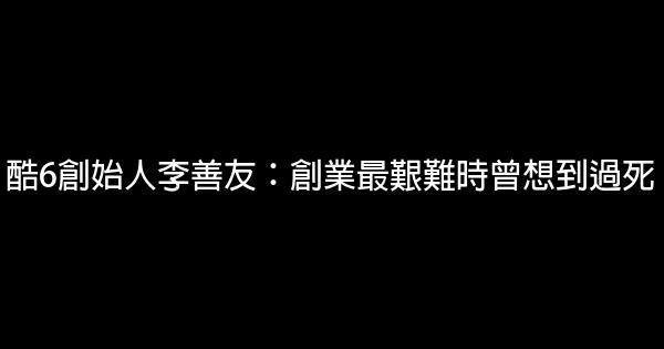 酷6創始人李善友：創業最艱難時曾想到過死 0 (0)