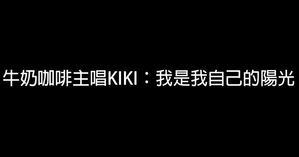 牛奶咖啡主唱KIKI：我是我自己的陽光 0 (0)