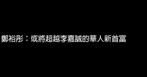 鄭裕彤：或將超越李嘉誠的華人新首富 0 (0)