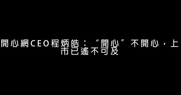 開心網CEO程炳皓：“開心”不開心，上市已遙不可及 0 (0)