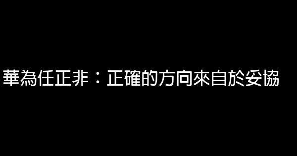 華為任正非：正確的方向來自於妥協 0 (0)