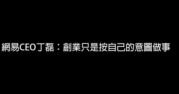 網易CEO丁磊：創業只是按自己的意圖做事 0 (0)