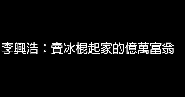 李興浩：賣冰棍起家的億萬富翁 0 (0)