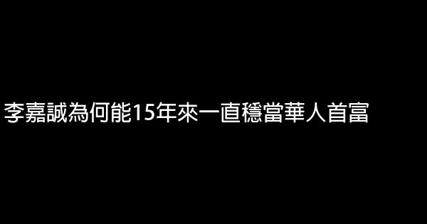 李嘉誠為何能15年來一直穩當華人首富 0 (0)