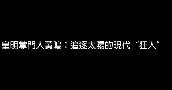 皇明掌門人黃鳴：追逐太陽的現代“狂人” 0 (0)