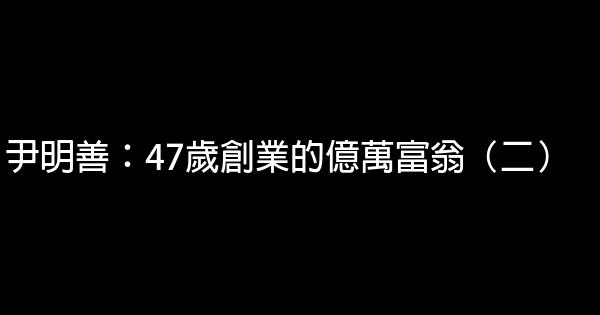 尹明善：47歲創業的億萬富翁（二） 0 (0)