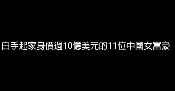 白手起家身價過10億美元的11位中國女富豪 0 (0)