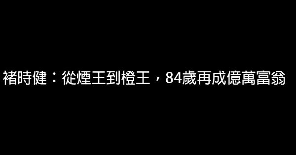 褚時健：從煙王到橙王，84歲再成億萬富翁 0 (0)