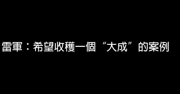 雷軍：希望收穫一個“大成”的案例 0 (0)