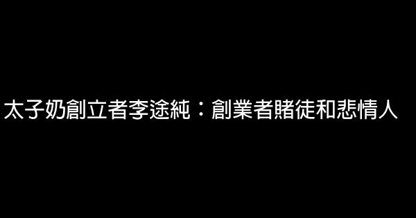 太子奶創立者李途純：創業者賭徒和悲情人 0 (0)