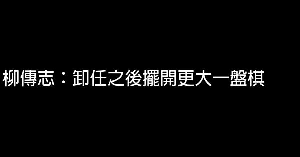 柳傳志：卸任之後擺開更大一盤棋 0 (0)