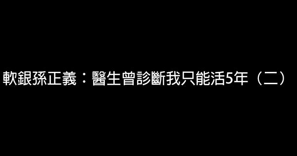 軟銀孫正義：醫生曾診斷我只能活5年（二） 0 (0)