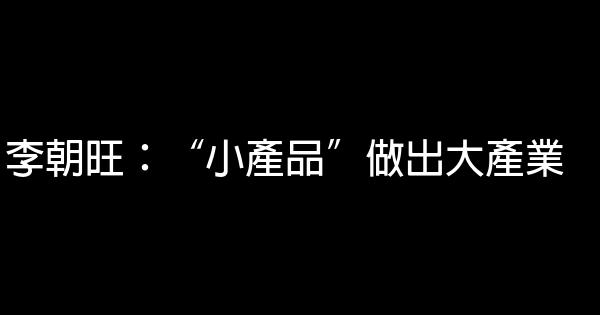 李朝旺：“小產品”做出大產業 0 (0)