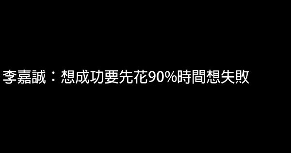 李嘉誠：想成功要先花90%時間想失敗 0 (0)