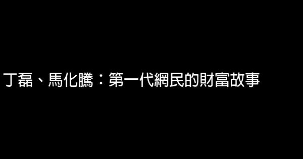 丁磊、馬化騰：第一代網民的財富故事 0 (0)