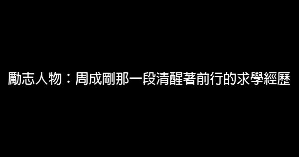 勵志人物：周成剛那一段清醒著前行的求學經歷 0 (0)