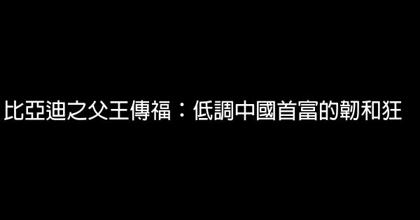 比亞迪之父王傳福：低調中國首富的韌和狂 0 (0)