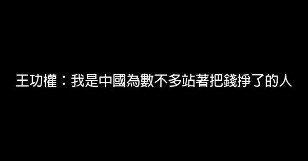 王功權：我是中國為數不多站著把錢掙了的人 0 (0)