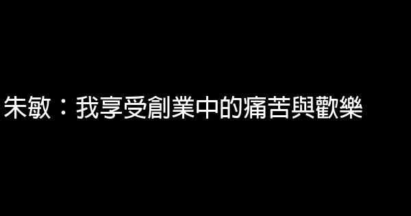 朱敏：我享受創業中的痛苦與歡樂 0 (0)