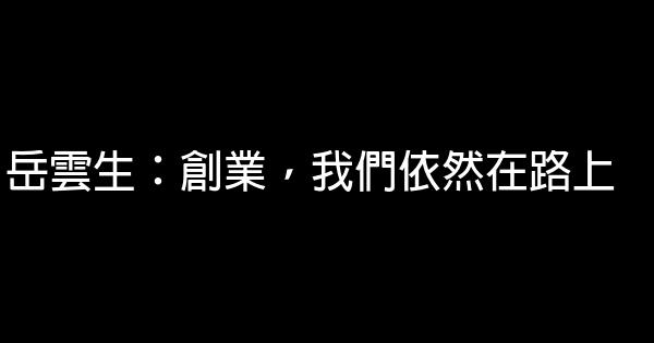 岳雲生：創業，我們依然在路上 1