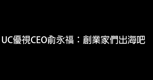 UC優視CEO俞永福：創業家們出海吧 1