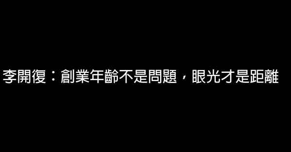 李開復：創業年齡不是問題，眼光才是距離 1