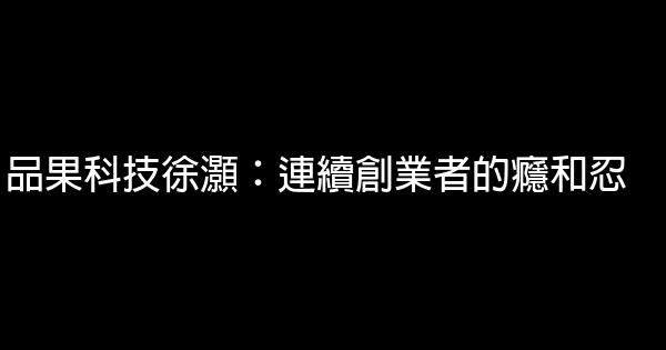 品果科技徐灝：連續創業者的癮和忍 1