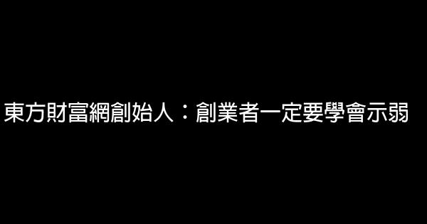 東方財富網創始人：創業者一定要學會示弱 1