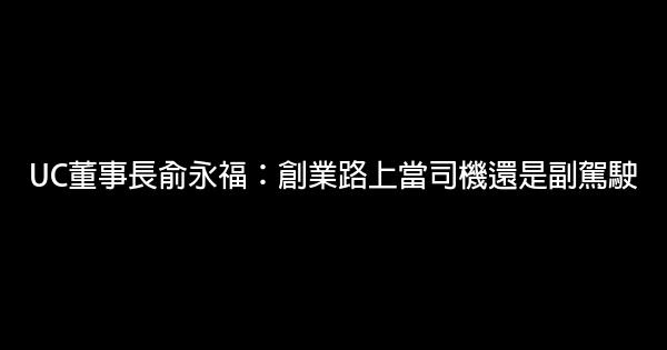 UC董事長俞永福：創業路上當司機還是副駕駛 1