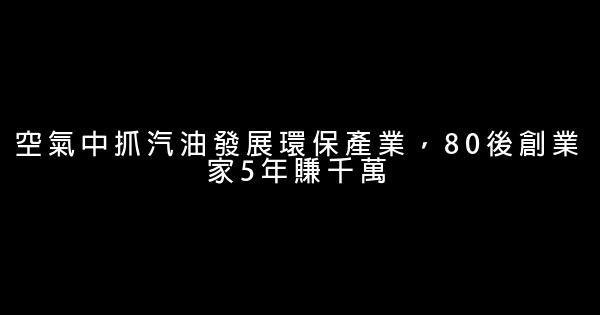 空氣中抓汽油發展環保產業，80後創業家5年賺千萬 1