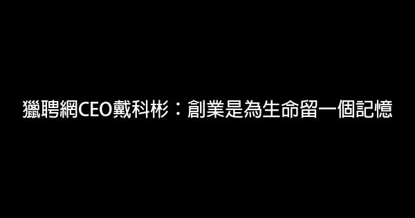 獵聘網CEO戴科彬：創業是為生命留一個記憶 1