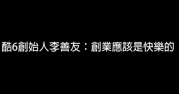 酷6創始人李善友：創業應該是快樂的 1