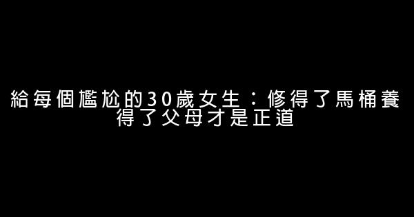 給每個尷尬的30歲女生：修得了馬桶養得了父母才是正道 0 (0)