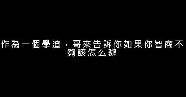 作為一個學渣，哥來告訴你如果你智商不夠該怎么辦 0 (0)