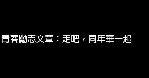 青春勵志文章：走吧，同年華一起 0 (0)