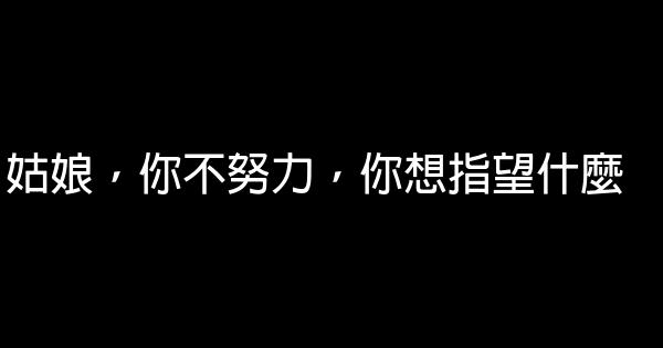 姑娘，你不努力，你想指望什麼 0 (0)