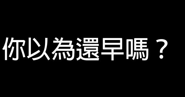 你以為還早嗎？ 0 (0)