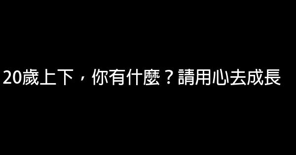 20歲上下，你有什麼？請用心去成長 0 (0)