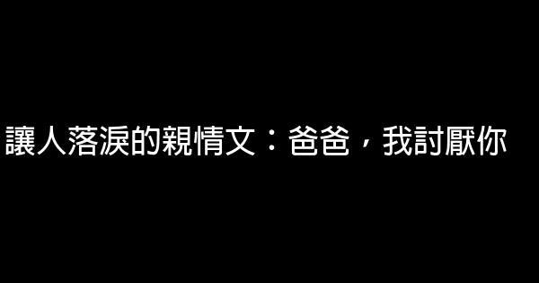 讓人落淚的親情文：爸爸，我討厭你 0 (0)