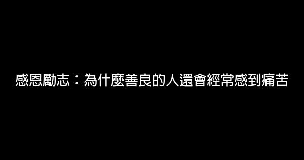 感恩勵志：為什麼善良的人還會經常感到痛苦 0 (0)