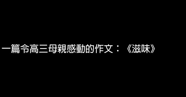 一篇令高三母親感動的作文：《滋味》 0 (0)