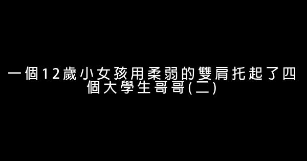 一個12歲小女孩用柔弱的雙肩托起了四個大學生哥哥(二) 0 (0)