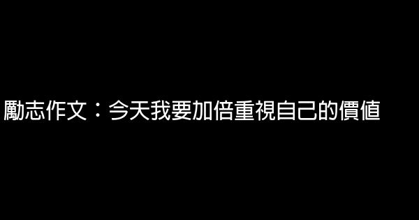 勵志作文：今天我要加倍重視自己的價值 0 (0)