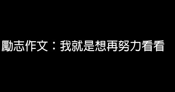 勵志作文：我就是想再努力看看 0 (0)