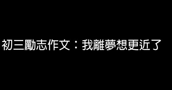 初三勵志作文：我離夢想更近了 0 (0)