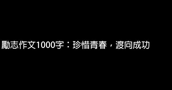 勵志作文1000字：珍惜青春，渡向成功 0 (0)