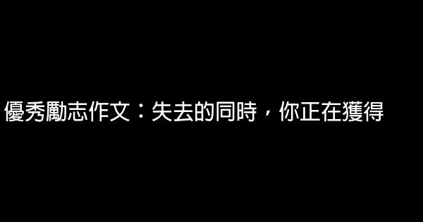 優秀勵志作文：失去的同時，你正在獲得 1 (1)