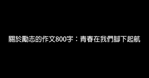 關於勵志的作文800字：青春在我們腳下起航 0 (0)