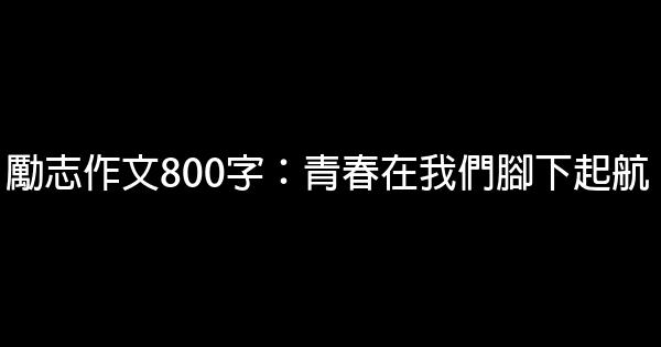 勵志作文800字：青春在我們腳下起航 0 (0)