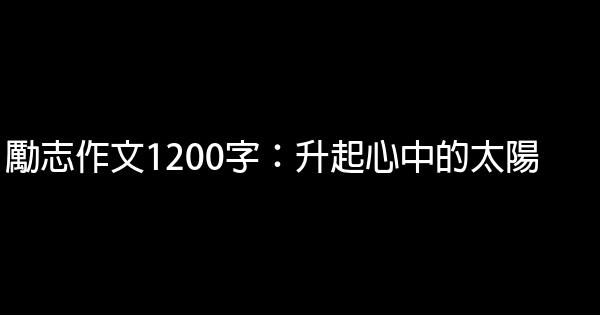 勵志作文1200字：升起心中的太陽 0 (0)